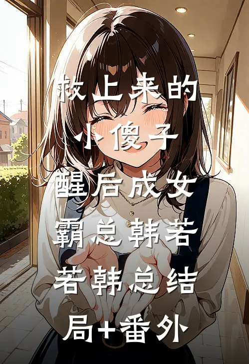 救上来的小傻子，醒后成女霸总韩若若韩总结局+番外