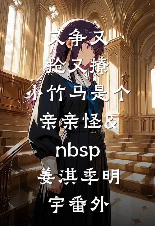 又争又抢又撩，小竹马是个亲亲怪&nbsp;姜淇季明宇番外