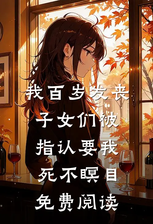 我百岁发丧，子女们被指认要我死不瞑目免费阅读