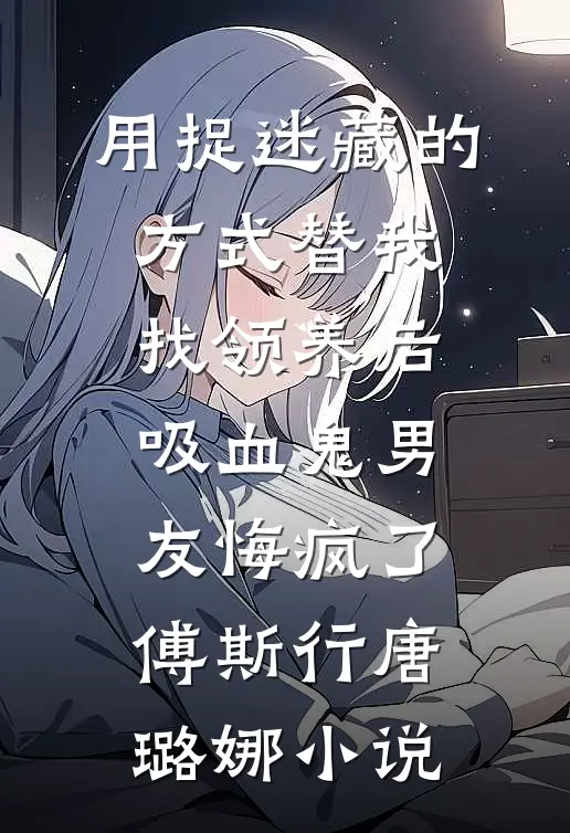 用捉迷藏的方式替我找领养后，吸血鬼男友悔疯了傅斯行唐璐娜小说