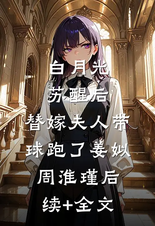 白月光苏醒后，替嫁夫人带球跑了姜姒周淮瑾后续+全文