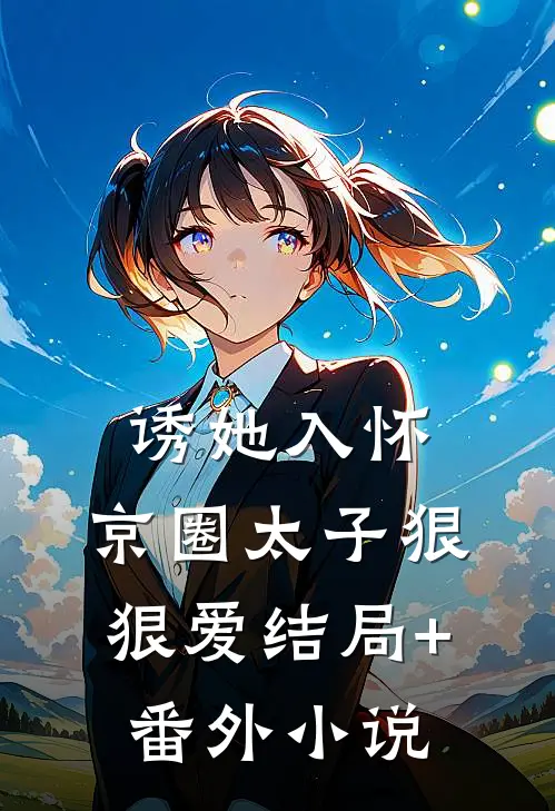 诱她入怀：京圈太子狠狠爱结局+番外小说