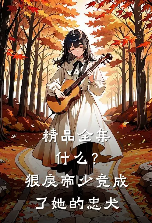 精品全集什么？狠戾帝少竟成了她的忠犬