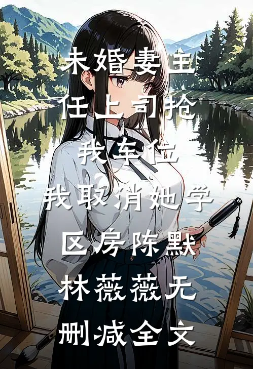 未婚妻主任上司抢我车位，我取消她学区房陈默林薇薇无删减全文