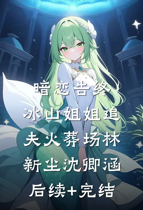 暗恋告终，冰山姐姐追夫火葬场林新尘沈卿涵后续+完结