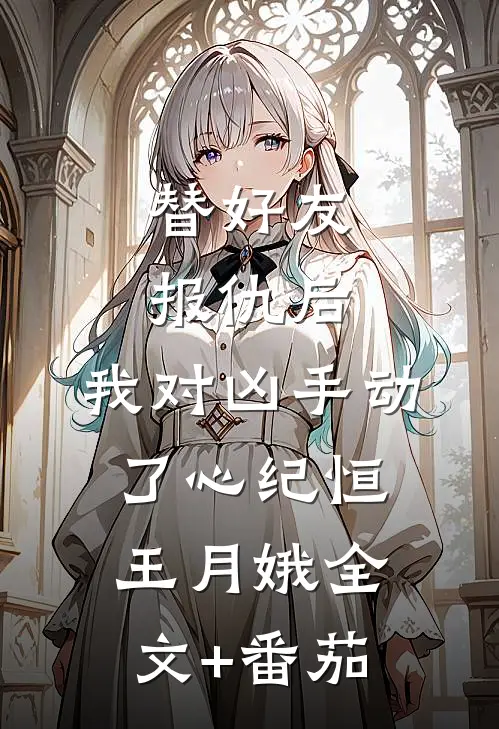 替好友报仇后，我对凶手动了心纪恒王月娥全文+番茄