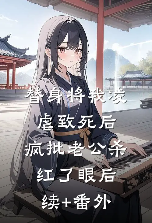 替身将我凌虐致死后，疯批老公杀红了眼后续+番外