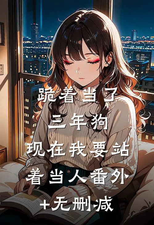 跪着当了三年狗，现在我要站着当人番外+无删减
