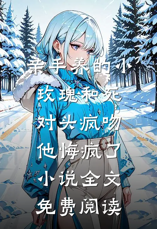 亲手养的小玫瑰和死对头疯吻，他悔疯了小说全文免费阅读