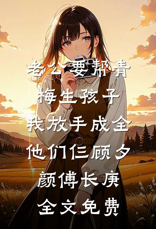 老公要帮青梅生孩子，我放手成全他们仨顾夕颜傅长庚全文免费
