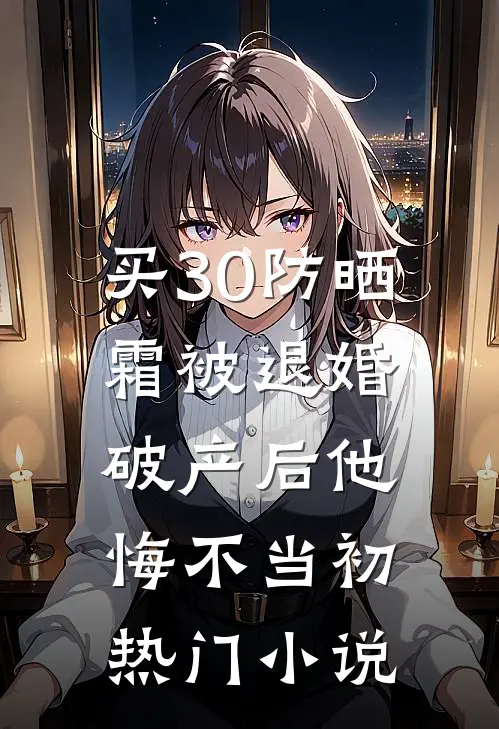 买30防晒霜被退婚，破产后他悔不当初热门小说