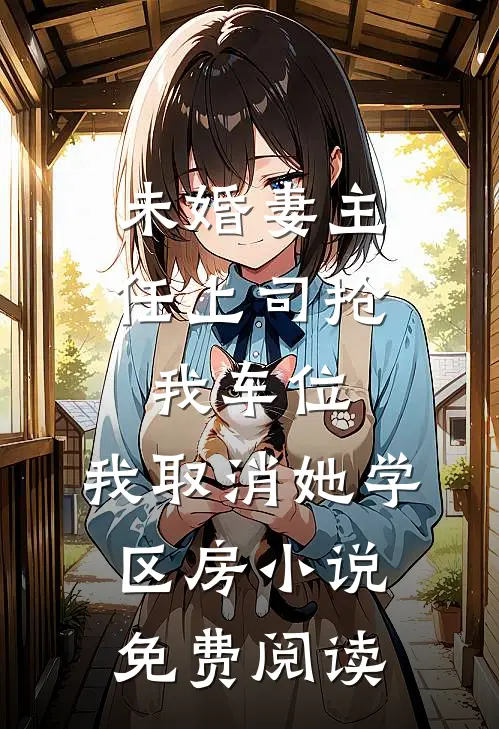 未婚妻主任上司抢我车位，我取消她学区房小说免费阅读