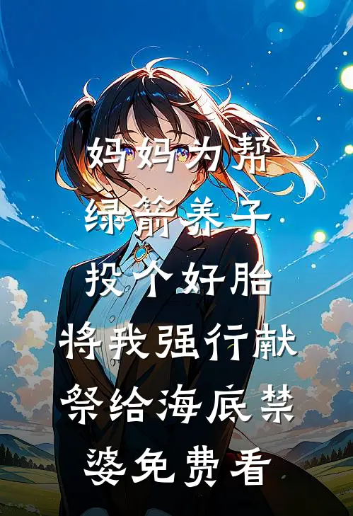 妈妈为帮绿箭养子投个好胎，将我强行献祭给海底禁婆免费看