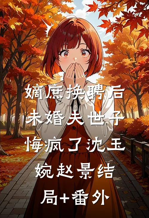 嫡庶换聘后，未婚夫世子悔疯了沈玉婉赵景结局+番外