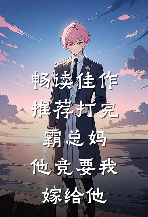 畅读佳作推荐打完霸总妈，他竟要我嫁给他