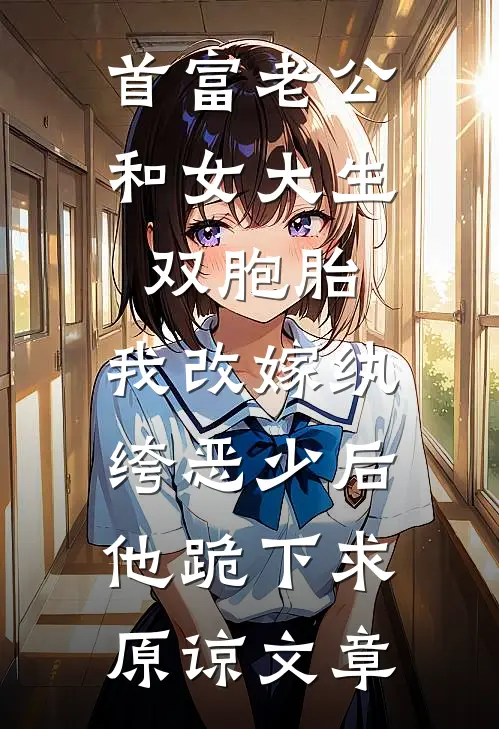 首富老公和女大生双胞胎，我改嫁纨绔恶少后他跪下求原谅文章