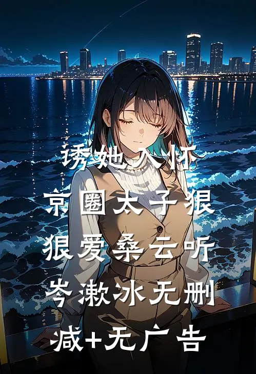 诱她入怀：京圈太子狠狠爱桑云听岑漱冰无删减+无广告