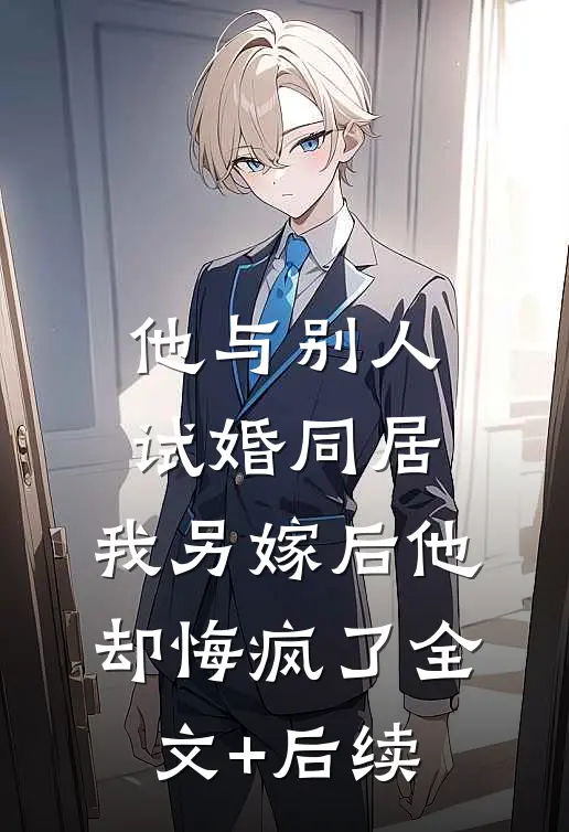 他与别人试婚同居，我另嫁后他却悔疯了全文+后续