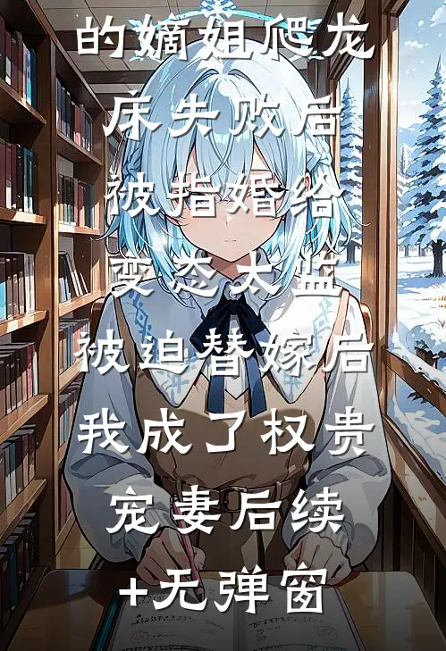 爱攀附权贵的嫡姐爬龙床失败后被指婚给变态太监，被迫替嫁后，我成了权贵宠妻后续+无弹窗