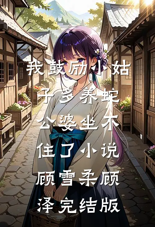 我鼓励小姑子多养蛇，公婆坐不住了小说顾雪柔顾泽完结版
