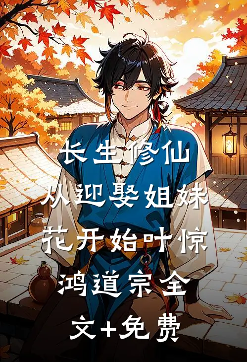 长生修仙：从迎娶姐妹花开始叶惊鸿道宗全文+免费