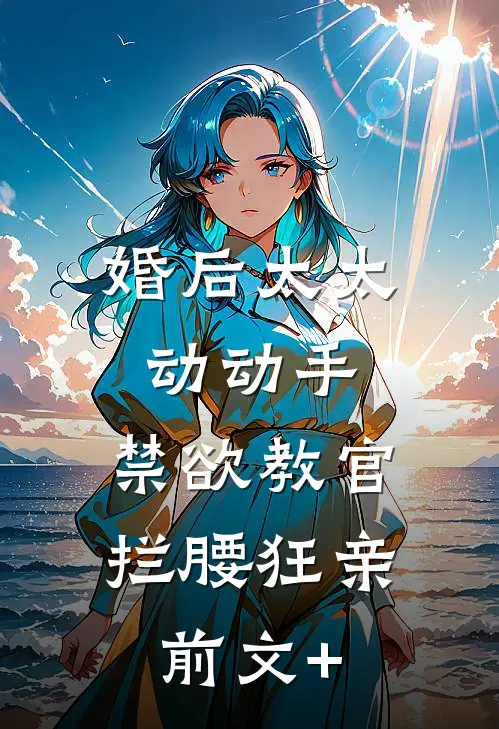 婚后太太动动手，禁欲教官拦腰狂亲前文+