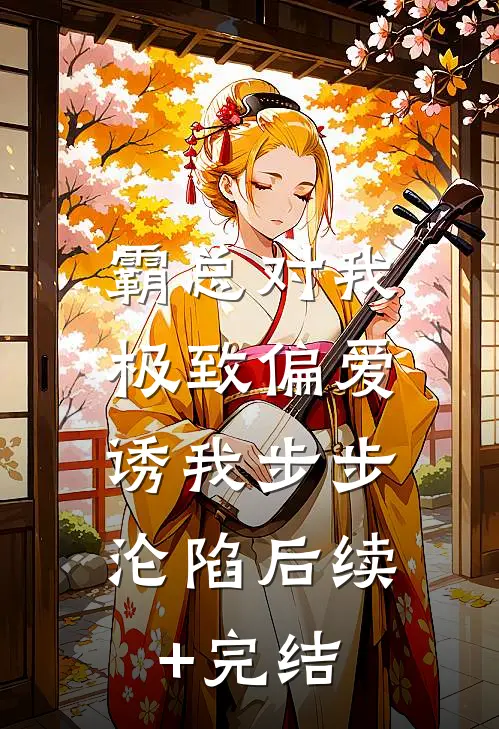 霸总对我极致偏爱，诱我步步沦陷后续+完结