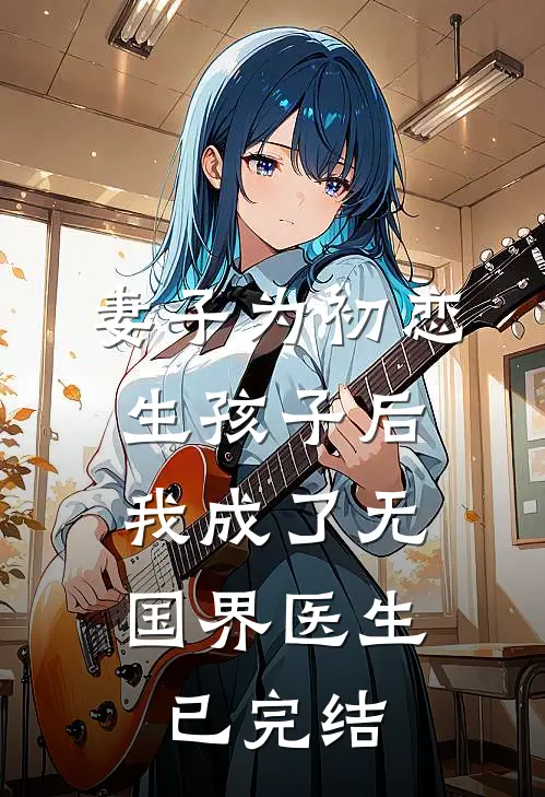 妻子为初恋生孩子后，我成了无国界医生已完结