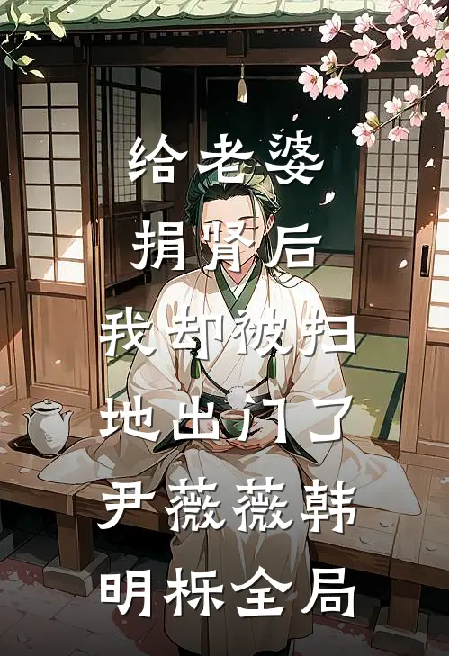 给老婆捐肾后，我却被扫地出门了尹薇薇韩明栎全局