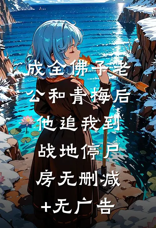 成全佛子老公和青梅后，他追我到战地停尸房无删减+无广告