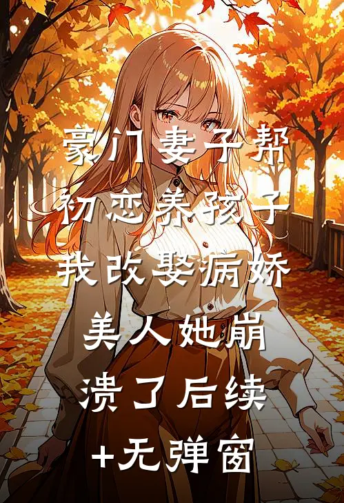 豪门妻子帮初恋养孩子，我改娶病娇美人她崩溃了后续+无弹窗