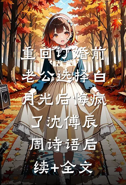 重回订婚前，老公选择白月光后悔疯了沈傅辰周诗语后续+全文