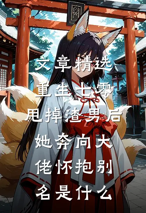 文章精选重生七零:甩掉渣男后,她奔向大佬怀抱别名是什么