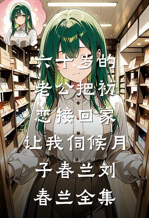六十岁的老公把初恋接回家，让我伺候月子春兰刘春兰全集