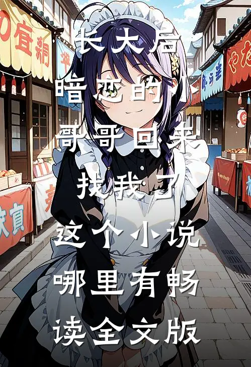 长大后,暗恋的小哥哥回来找我了,这个小说哪里有畅读全文版