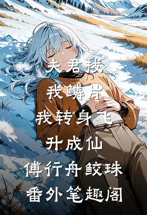 夫君拔我鳞片，我转身飞升成仙：傅行舟鲛珠番外笔趣阁