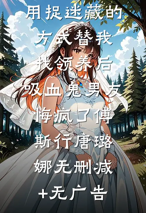 用捉迷藏的方式替我找领养后，吸血鬼男友悔疯了傅斯行唐璐娜无删减+无广告
