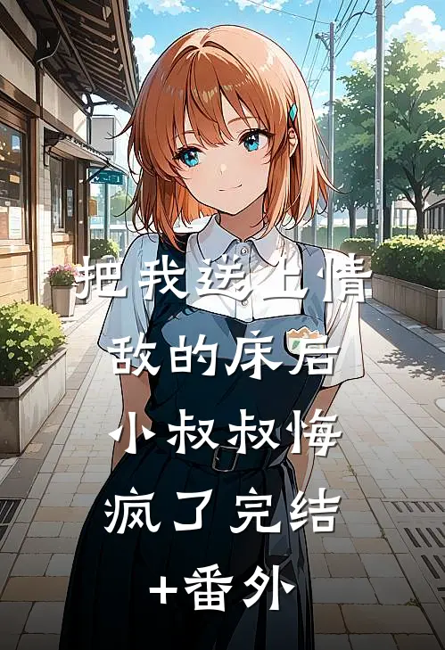 把我送上情敌的床后，小叔叔悔疯了完结+番外