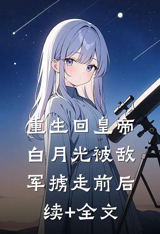 重生回皇帝白月光被敌军掳走前后续+全文