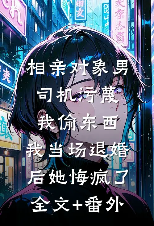 相亲对象男司机污蔑我偷东西，我当场退婚后她悔疯了全文+番外
