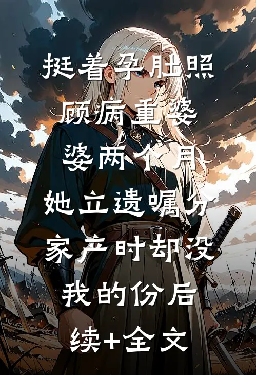 挺着孕肚照顾病重婆婆两个月，她立遗嘱分家产时却没我的份后续+全文