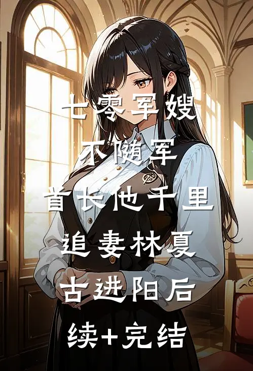 七零军嫂不随军，首长他千里追妻林夏古进阳后续+完结