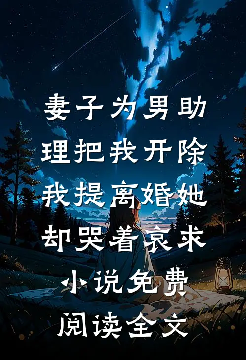 妻子为男助理把我开除，我提离婚她却哭着哀求小说免费阅读全文
