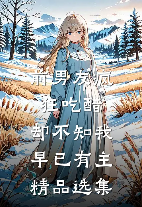 前男友疯狂吃醋，却不知我早已有主精品选集