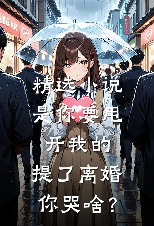 精选小说是你要甩开我的，提了离婚你哭啥？