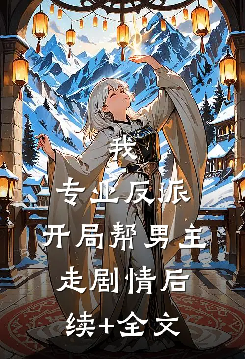 我，专业反派，开局帮男主走剧情后续+全文