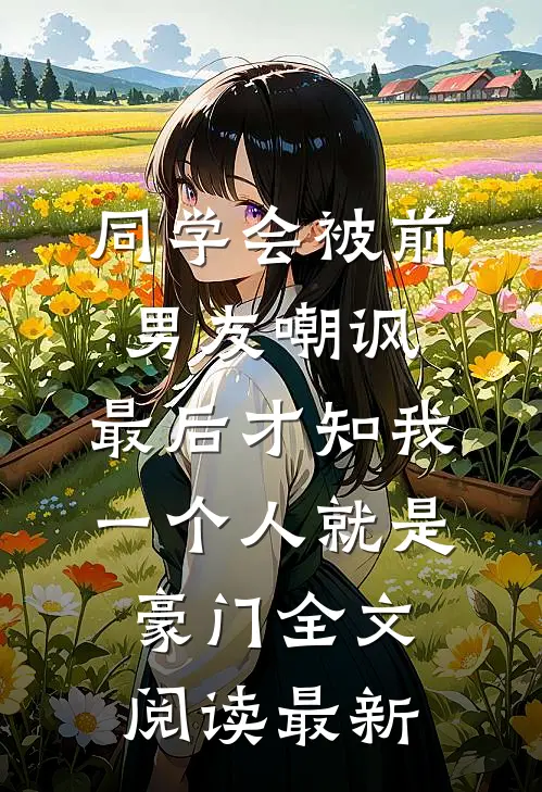 同学会被前男友嘲讽，最后才知我一个人就是豪门全文阅读最新