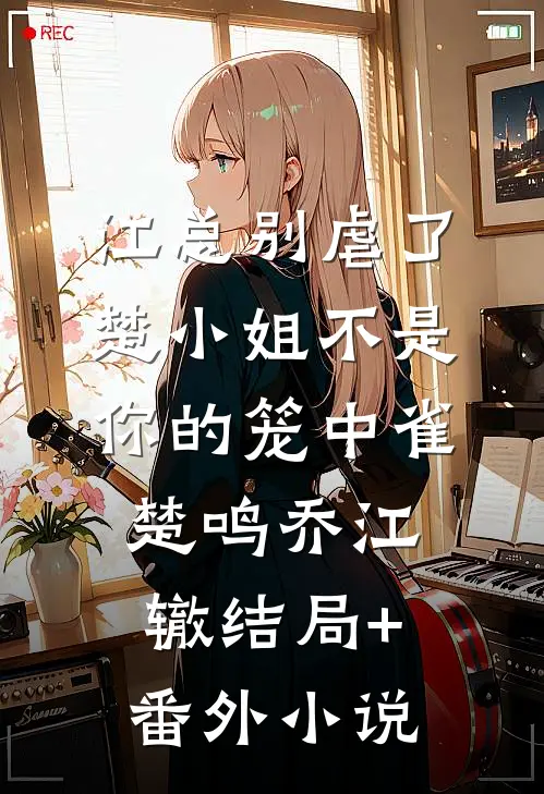 江总别虐了，楚小姐不是你的笼中雀楚鸣乔江辙结局+番外小说