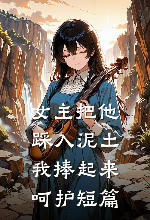 女主把他踩入泥土，我捧起来呵护短篇