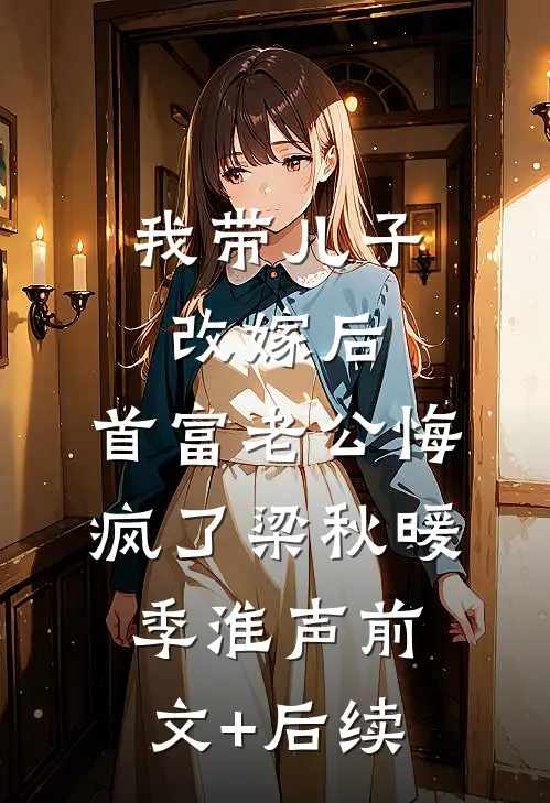 我带儿子改嫁后，首富老公悔疯了梁秋暖季淮声前文+后续